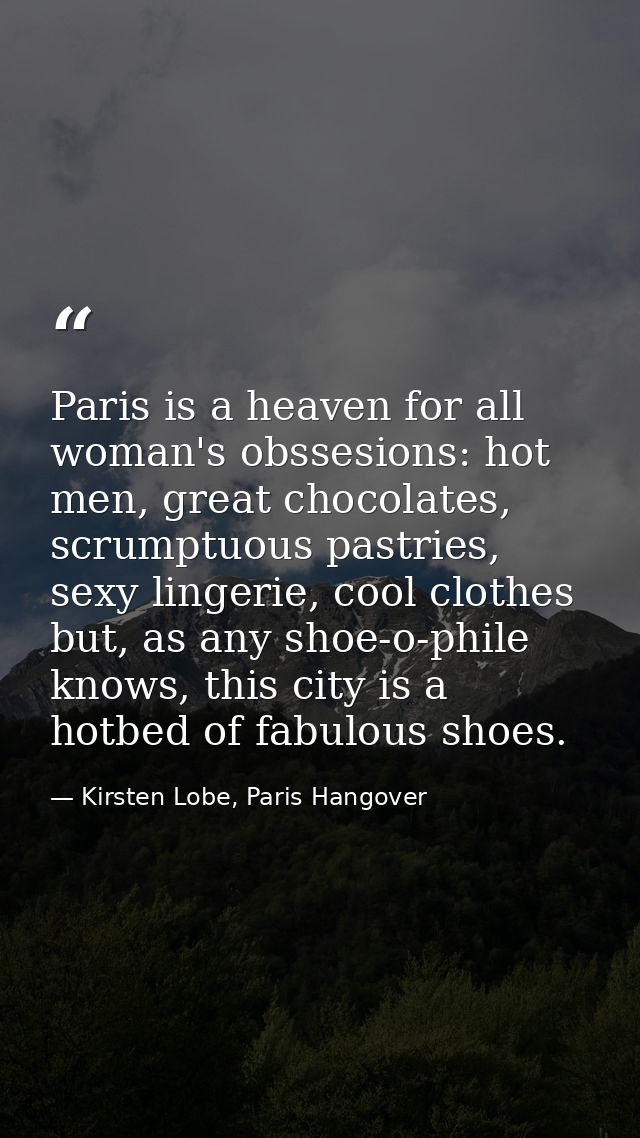 Paris is a heaven for all woman's obssesions: hot men, great chocolates, scrumptuous pastries, sexy lingerie, cool cloth — Kirsten Lobe, Paris Hangover