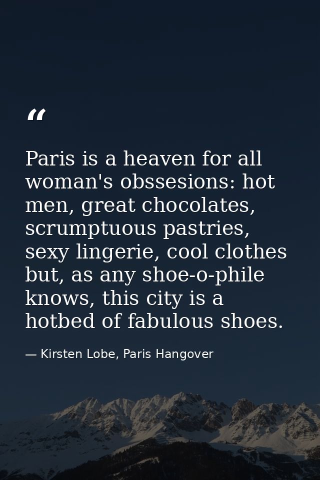 Paris is a heaven for all woman's obssesions: hot men, great chocolates, scrumptuous pastries, sexy lingerie, cool cloth — Kirsten Lobe, Paris Hangover