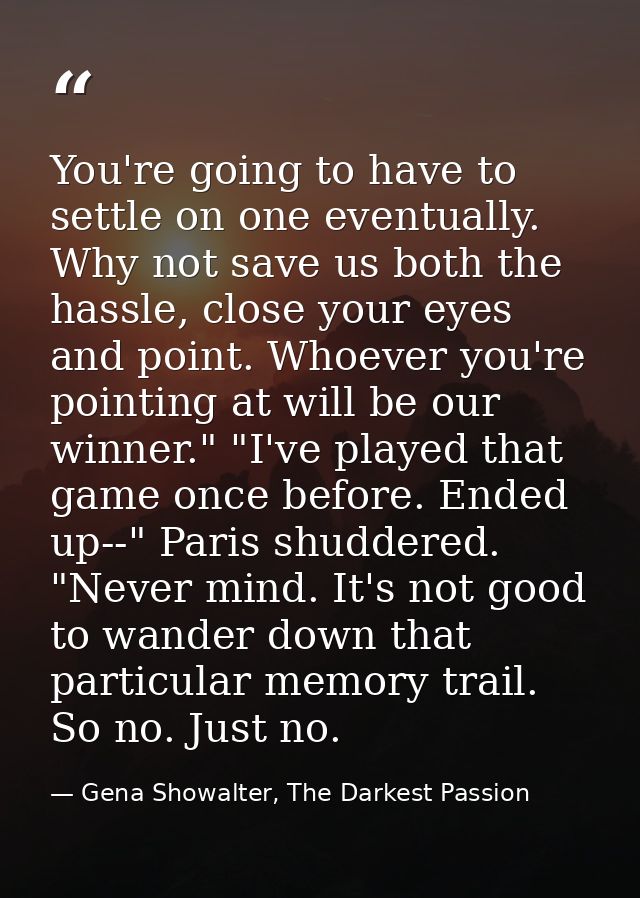 You're going to have to settle on one eventually. Why not save us both the hassle, close your eyes and point. Whoever yo — Gena Showalter, The Darkest Passion