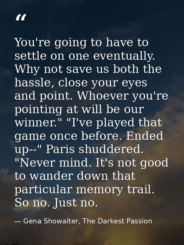 You're going to have to settle on one eventually. Why not save us both the hassle, close your eyes and point. Whoever yo — Gena Showalter, The Darkest Passion