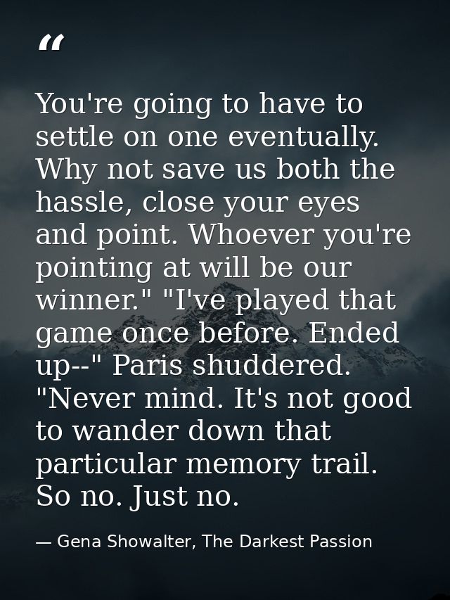 You're going to have to settle on one eventually. Why not save us both the hassle, close your eyes and point. Whoever yo — Gena Showalter, The Darkest Passion