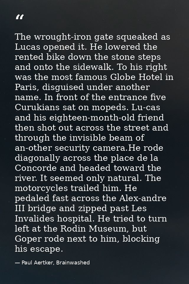 The wrought-iron gate squeaked as Lucas opened it. He lowered the rented bike down the stone steps and onto the sidewalk — Paul Aertker, Brainwashed
