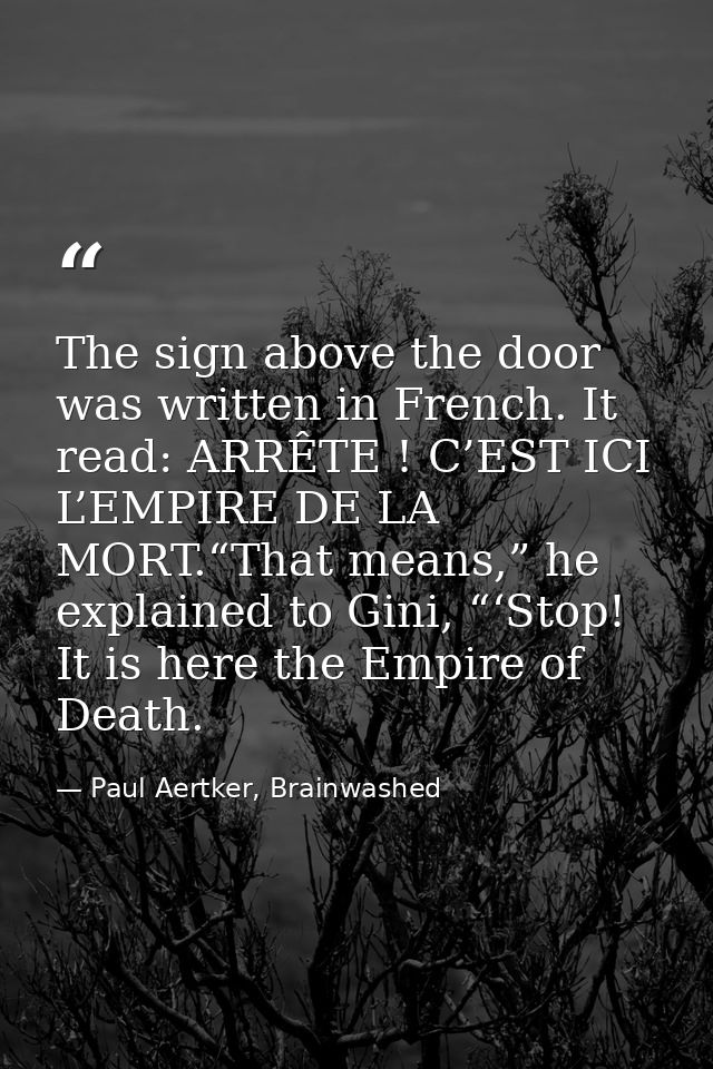 The sign above the door was written in French. It read: ARRÊTE ! C’EST ICI L’EMPIRE DE LA MORT.“That means,” he explaine — Paul Aertker, Brainwashed