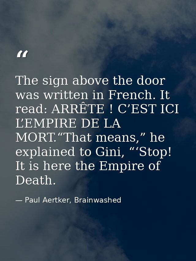 The sign above the door was written in French. It read: ARRÊTE ! C’EST ICI L’EMPIRE DE LA MORT.“That means,” he explaine — Paul Aertker, Brainwashed