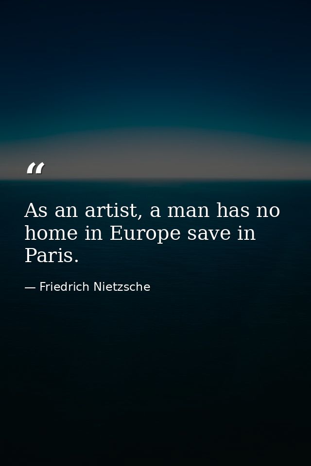 As an artist, a man has no home in Europe save in Paris. — Friedrich Nietzsche
