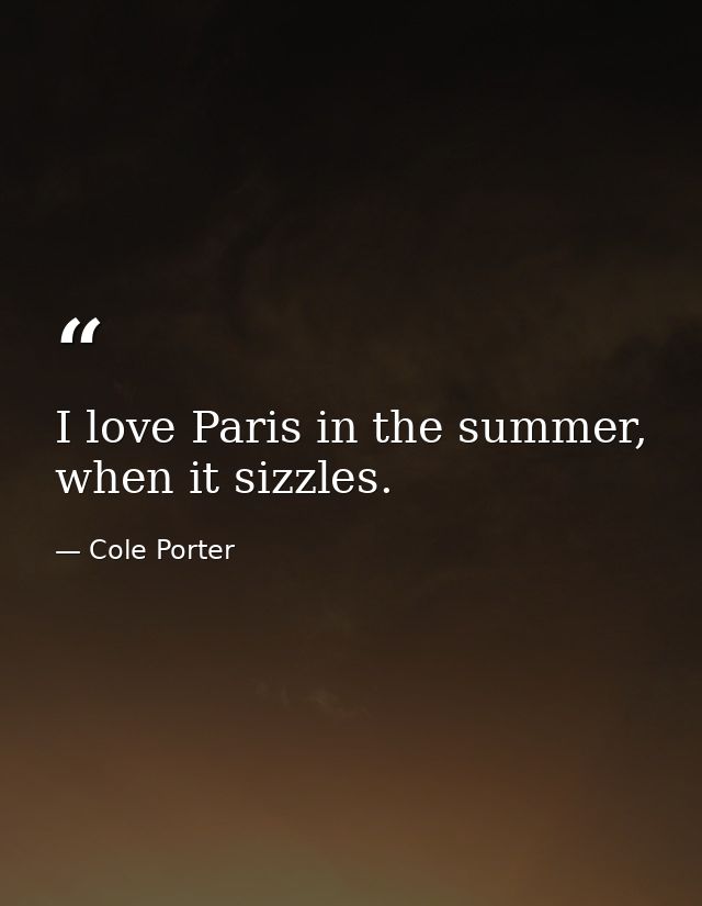 I love Paris in the summer, when it sizzles. — Cole Porter