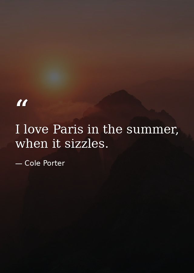 I love Paris in the summer, when it sizzles. — Cole Porter