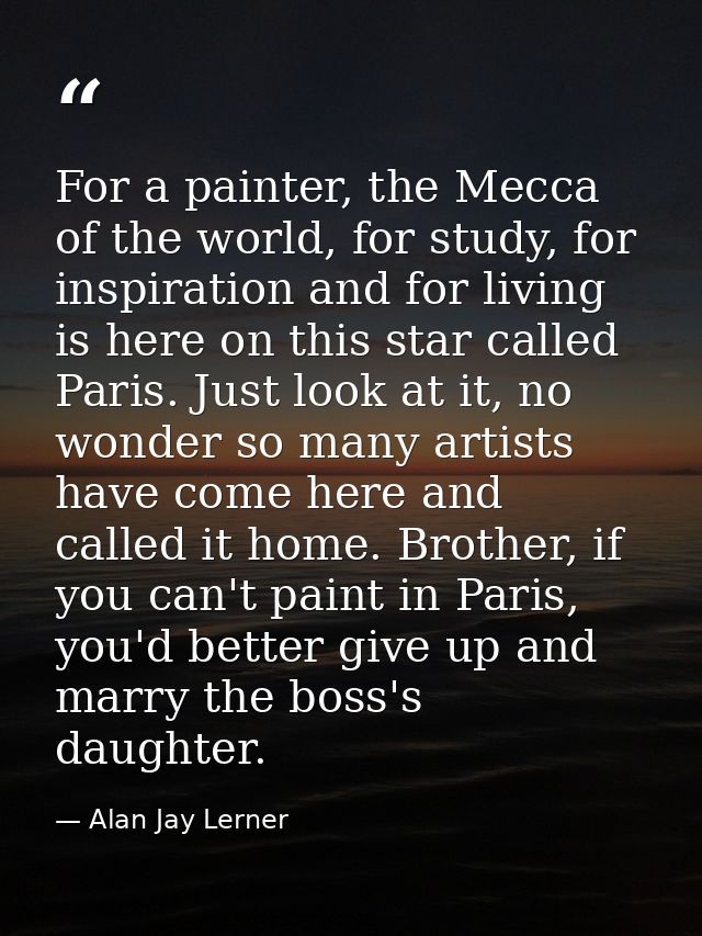 For a painter, the Mecca of the world, for study, for inspiration and for living is here on this star called Paris. Just — Alan Jay Lerner