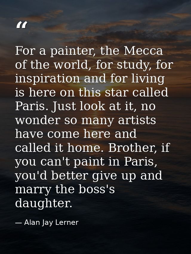 For a painter, the Mecca of the world, for study, for inspiration and for living is here on this star called Paris. Just — Alan Jay Lerner