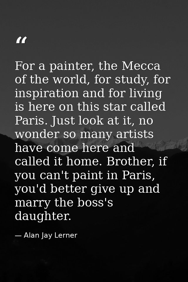For a painter, the Mecca of the world, for study, for inspiration and for living is here on this star called Paris. Just — Alan Jay Lerner