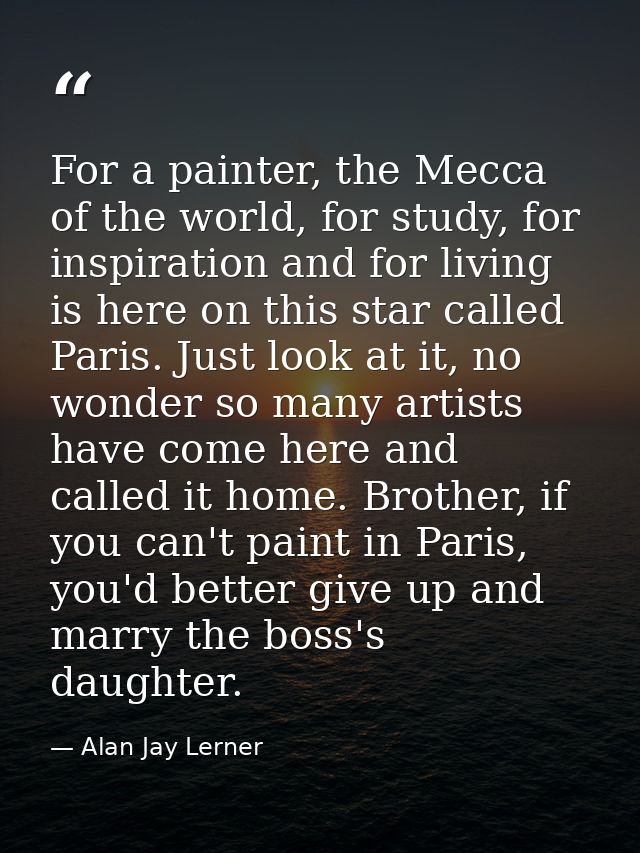 For a painter, the Mecca of the world, for study, for inspiration and for living is here on this star called Paris. Just — Alan Jay Lerner