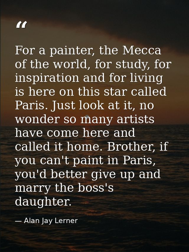 For a painter, the Mecca of the world, for study, for inspiration and for living is here on this star called Paris. Just — Alan Jay Lerner