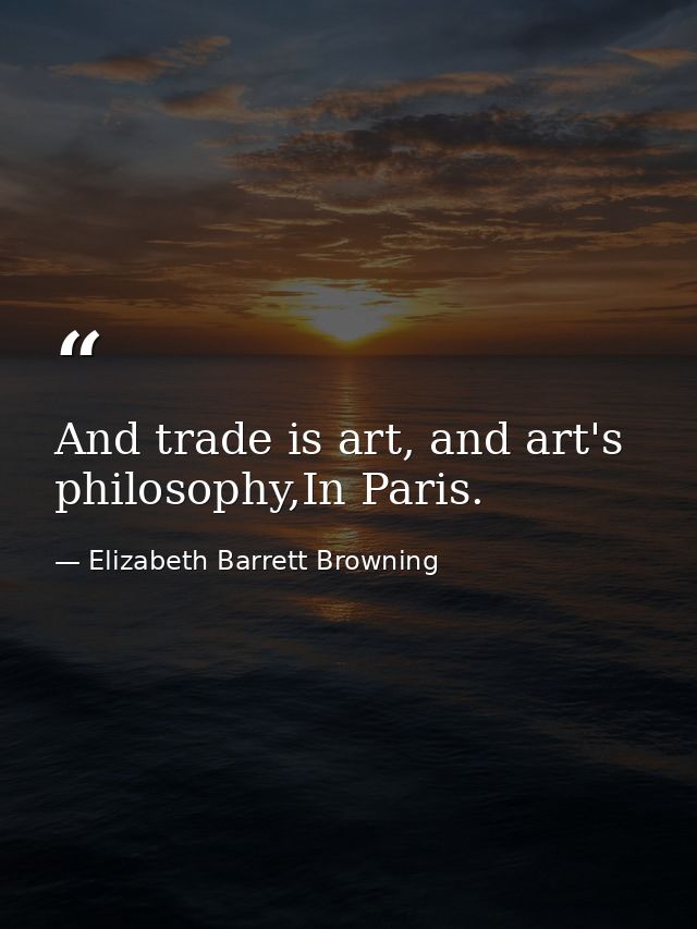 And trade is art, and art's philosophy,In Paris. — Elizabeth Barrett Browning