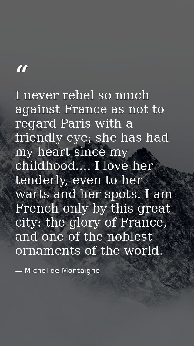 I never rebel so much against France as not to regard Paris with a friendly eye; she has had my heart since my childhood — Michel de Montaigne