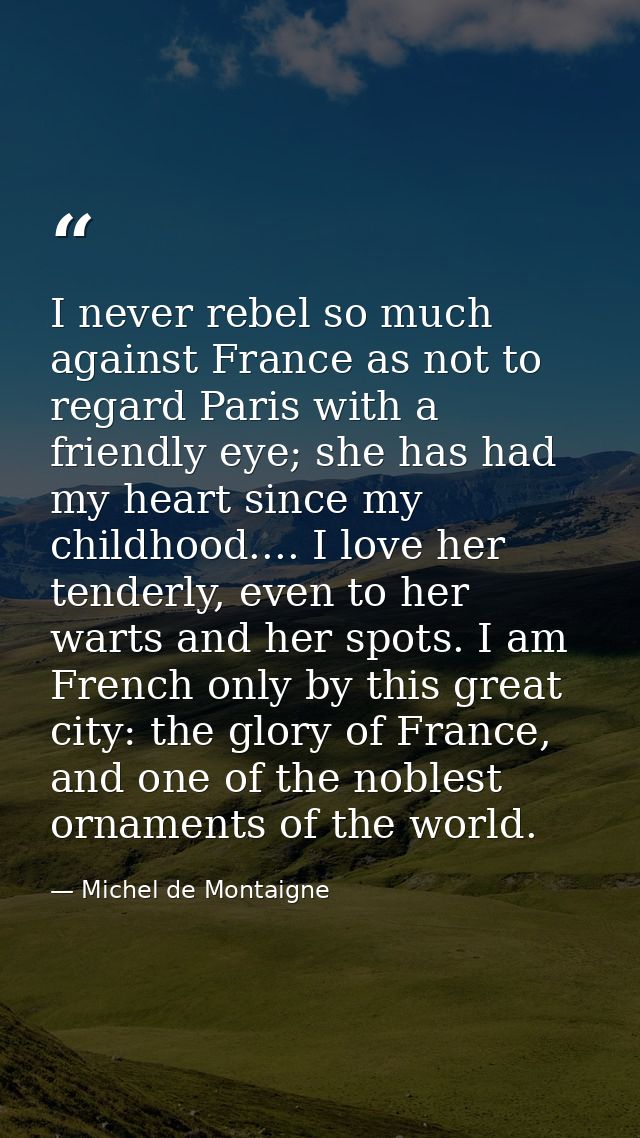 I never rebel so much against France as not to regard Paris with a friendly eye; she has had my heart since my childhood — Michel de Montaigne
