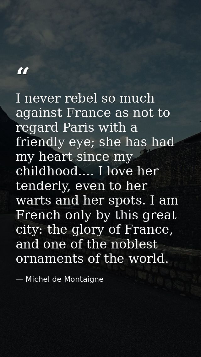 I never rebel so much against France as not to regard Paris with a friendly eye; she has had my heart since my childhood — Michel de Montaigne