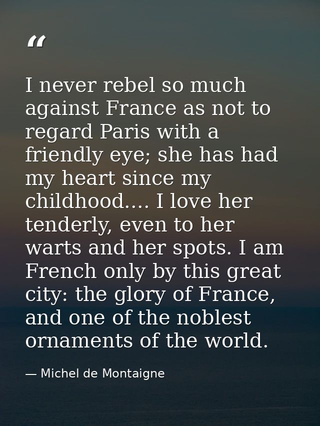 I never rebel so much against France as not to regard Paris with a friendly eye; she has had my heart since my childhood — Michel de Montaigne