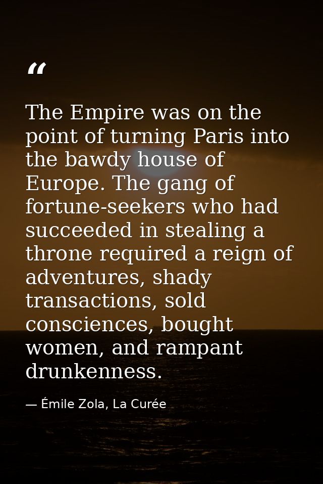 The Empire was on the point of turning Paris into the bawdy house of Europe. The gang of fortune-seekers who had succeed — Émile Zola, La Curée