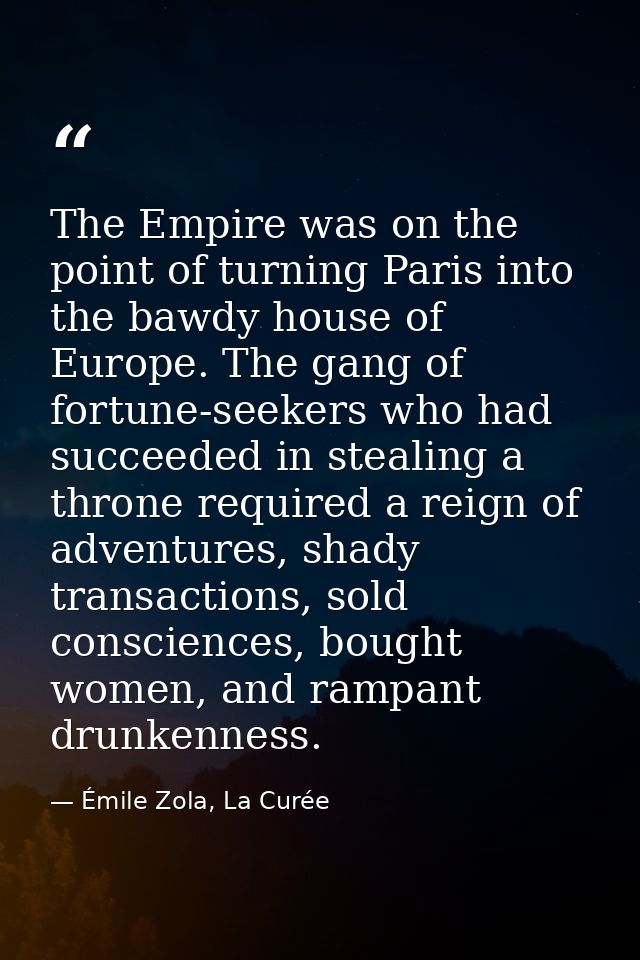 The Empire was on the point of turning Paris into the bawdy house of Europe. The gang of fortune-seekers who had succeed — Émile Zola, La Curée