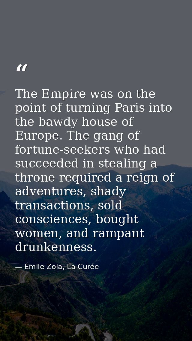 The Empire was on the point of turning Paris into the bawdy house of Europe. The gang of fortune-seekers who had succeed — Émile Zola, La Curée