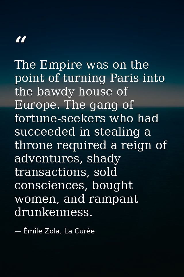 The Empire was on the point of turning Paris into the bawdy house of Europe. The gang of fortune-seekers who had succeed — Émile Zola, La Curée