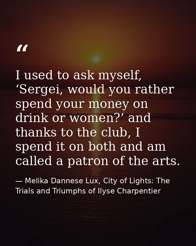 I used to ask myself, ‘Sergei, would you rather spend your money on drink or women?’ and thanks to the club, I spend it  — Melika Dannese Lux, City of Lights: The Trials and Triumphs of Ilyse Charpentier