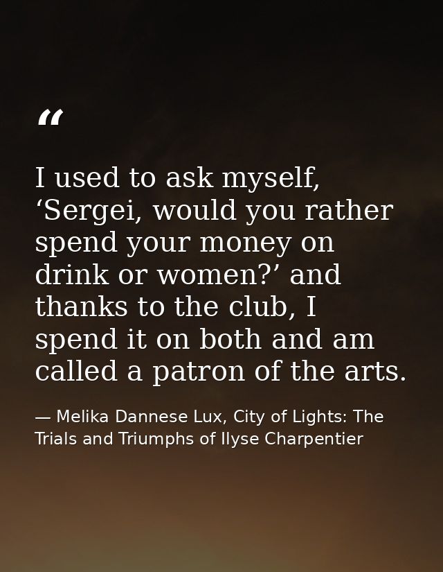 I used to ask myself, ‘Sergei, would you rather spend your money on drink or women?’ and thanks to the club, I spend it  — Melika Dannese Lux, City of Lights: The Trials and Triumphs of Ilyse Charpentier