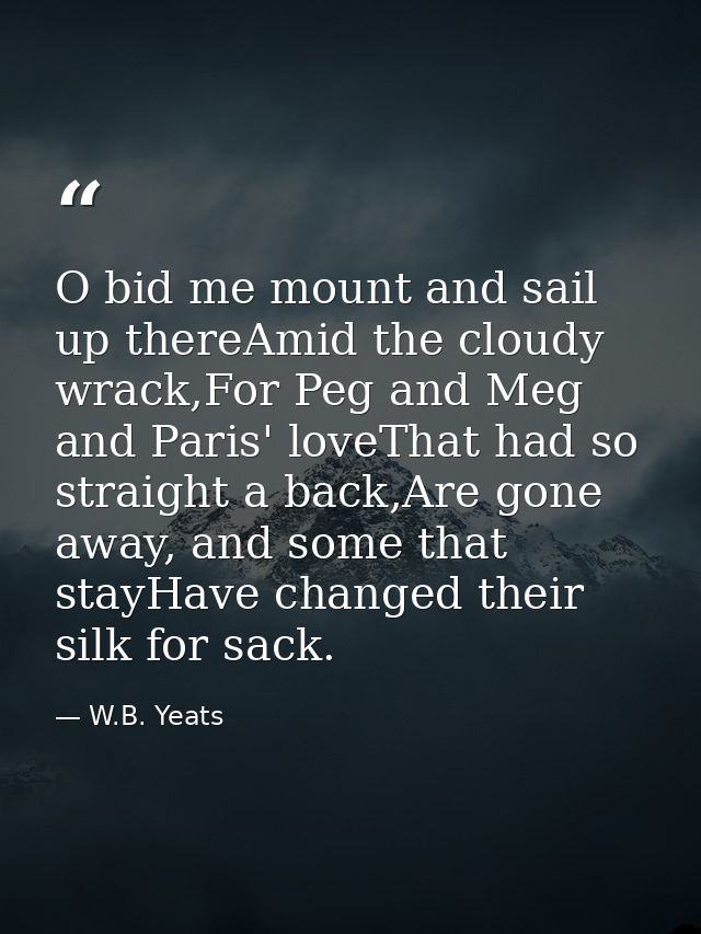O bid me mount and sail up thereAmid the cloudy wrack,For Peg and Meg and Paris' loveThat had so straight a back,Are gon — W.B. Yeats