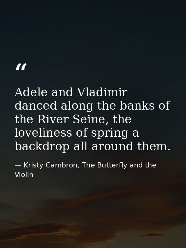 Adele and Vladimir danced along the banks of the River Seine, the loveliness of spring a backdrop all around them. — Kristy Cambron, The Butterfly and the Violin
