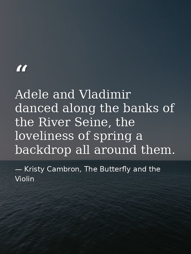 Adele and Vladimir danced along the banks of the River Seine, the loveliness of spring a backdrop all around them. — Kristy Cambron, The Butterfly and the Violin