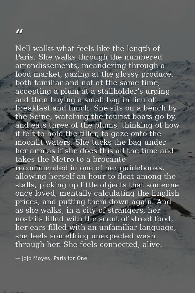 Nell walks what feels like the length of Paris. She walks through the numbered arrondissements, meandering through a foo — Jojo Moyes, Paris for One