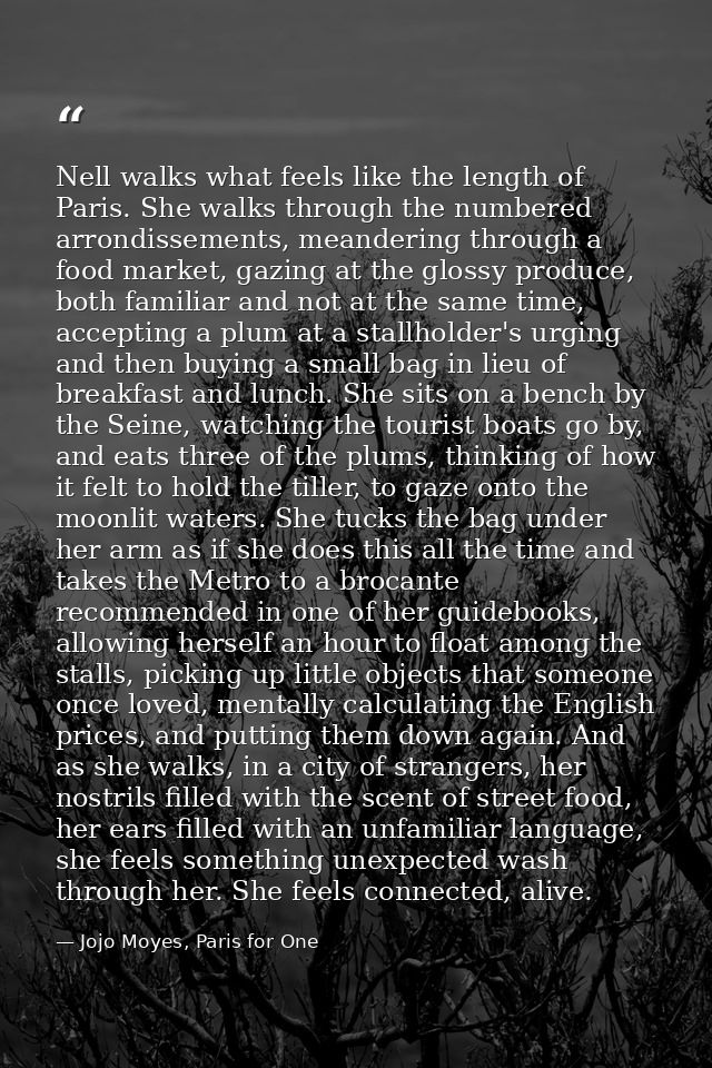 Nell walks what feels like the length of Paris. She walks through the numbered arrondissements, meandering through a foo — Jojo Moyes, Paris for One
