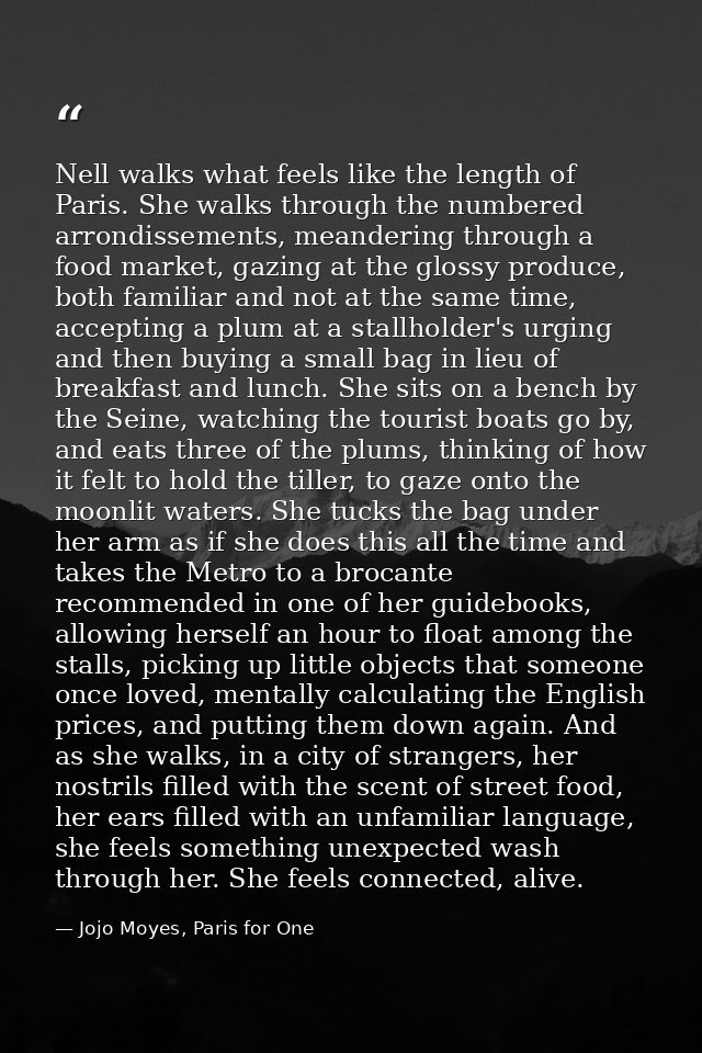 Nell walks what feels like the length of Paris. She walks through the numbered arrondissements, meandering through a foo — Jojo Moyes, Paris for One