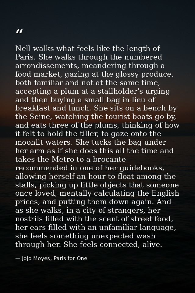 Nell walks what feels like the length of Paris. She walks through the numbered arrondissements, meandering through a foo — Jojo Moyes, Paris for One
