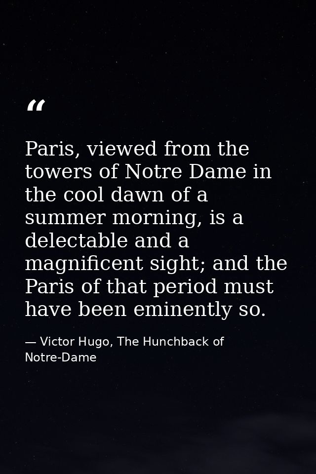 Paris, viewed from the towers of Notre Dame in the cool dawn of a summer morning, is a delectable and a magnificent sigh — Victor Hugo, The Hunchback of Notre-Dame