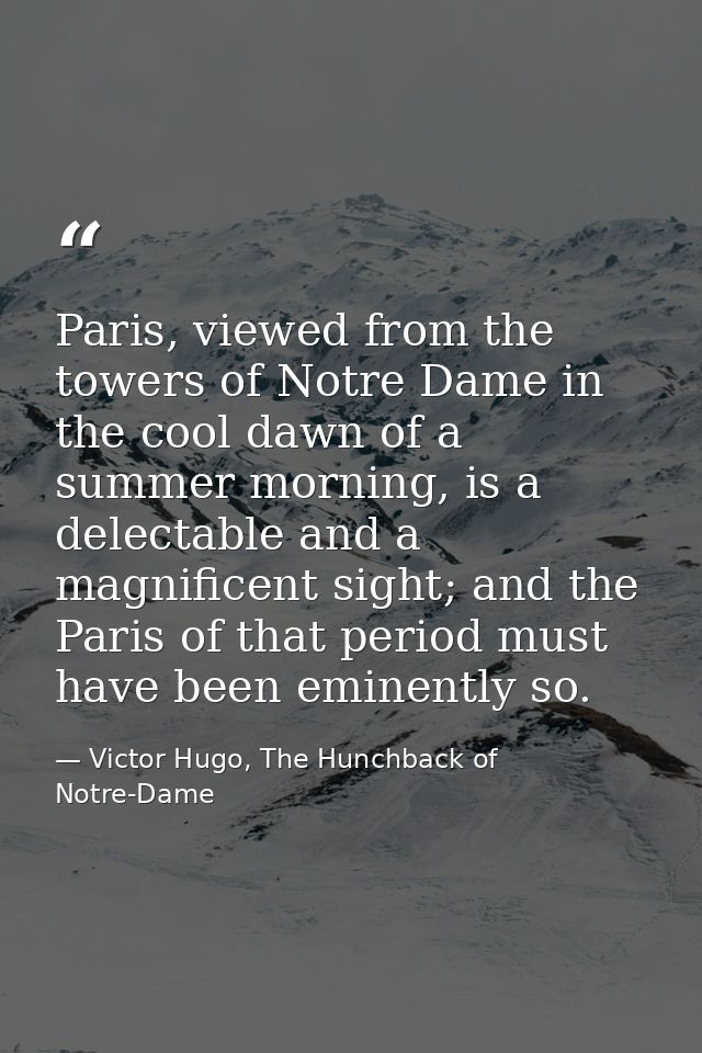 Paris, viewed from the towers of Notre Dame in the cool dawn of a summer morning, is a delectable and a magnificent sigh — Victor Hugo, The Hunchback of Notre-Dame