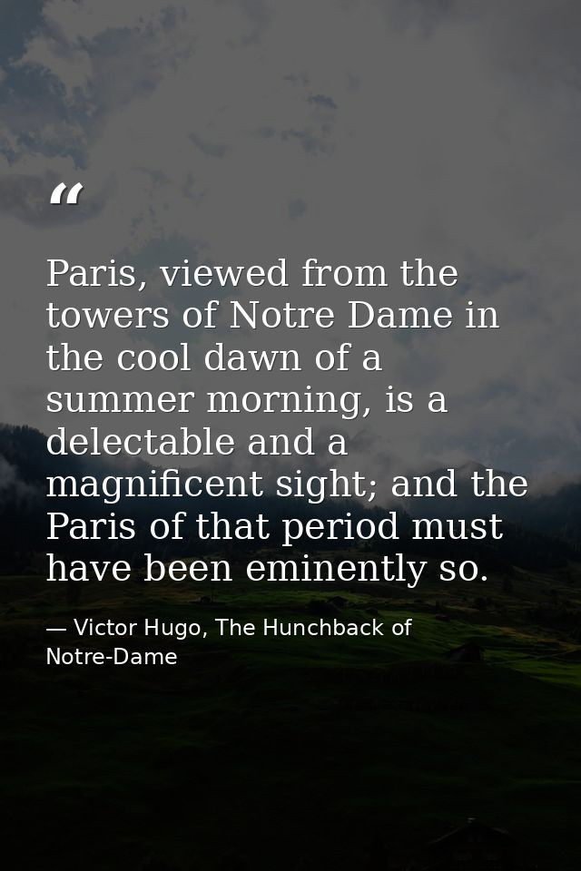 Paris, viewed from the towers of Notre Dame in the cool dawn of a summer morning, is a delectable and a magnificent sigh — Victor Hugo, The Hunchback of Notre-Dame