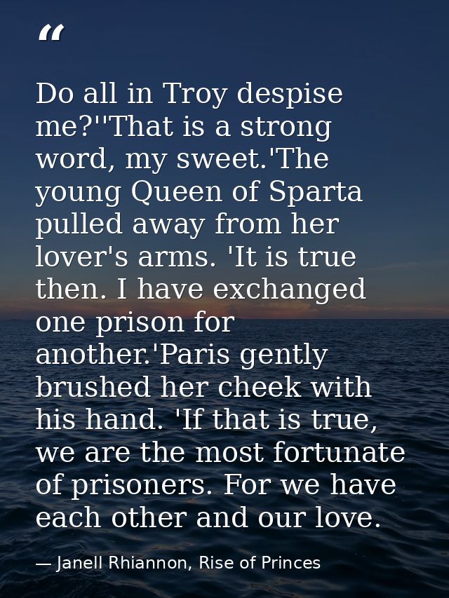 Do all in Troy despise me?''That is a strong word, my sweet.'The young Queen of Sparta pulled away from her lover's arms — Janell Rhiannon, Rise of Princes