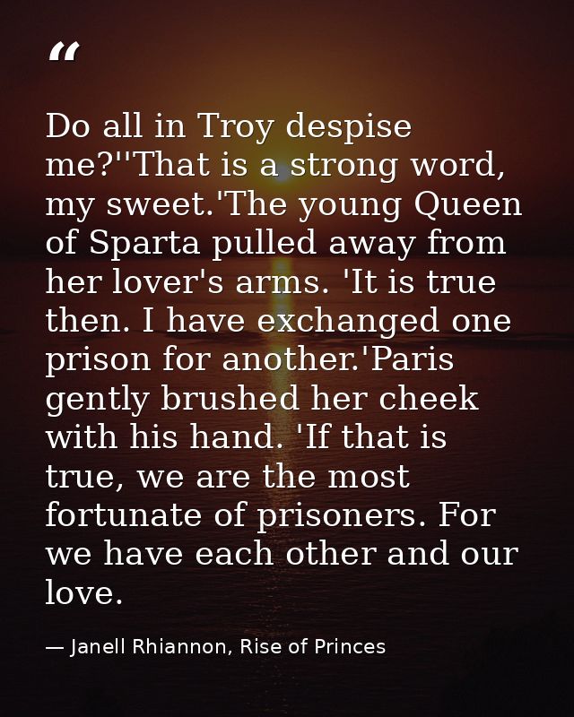 Do all in Troy despise me?''That is a strong word, my sweet.'The young Queen of Sparta pulled away from her lover's arms — Janell Rhiannon, Rise of Princes