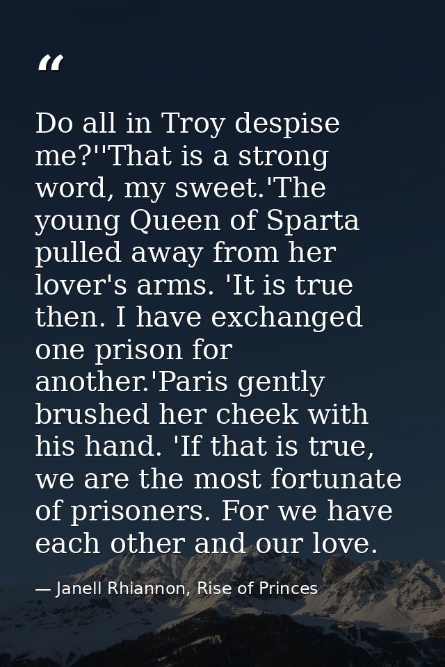 Do all in Troy despise me?''That is a strong word, my sweet.'The young Queen of Sparta pulled away from her lover's arms — Janell Rhiannon, Rise of Princes