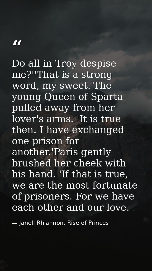 Do all in Troy despise me?''That is a strong word, my sweet.'The young Queen of Sparta pulled away from her lover's arms — Janell Rhiannon, Rise of Princes