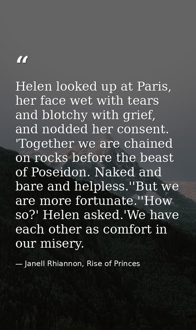 Helen looked up at Paris, her face wet with tears and blotchy with grief, and nodded her consent. 'Together we are chain — Janell Rhiannon, Rise of Princes