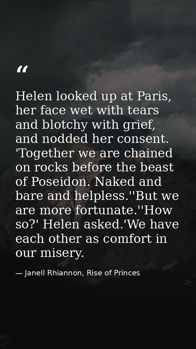 Helen looked up at Paris, her face wet with tears and blotchy with grief, and nodded her consent. 'Together we are chain — Janell Rhiannon, Rise of Princes