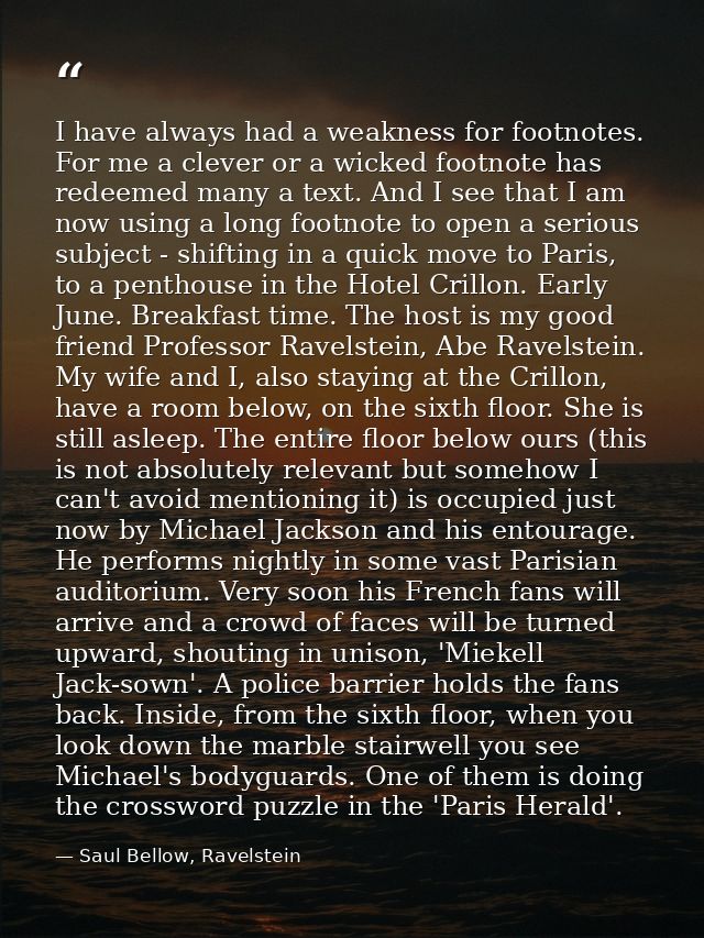I have always had a weakness for footnotes. For me a clever or a wicked footnote has redeemed many a text. And I see tha — Saul Bellow, Ravelstein