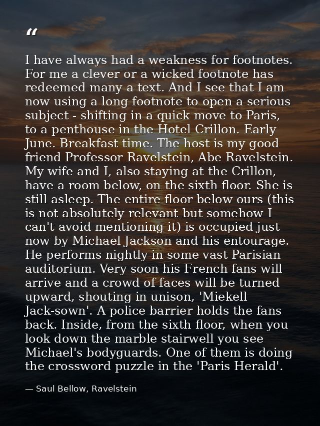 I have always had a weakness for footnotes. For me a clever or a wicked footnote has redeemed many a text. And I see tha — Saul Bellow, Ravelstein