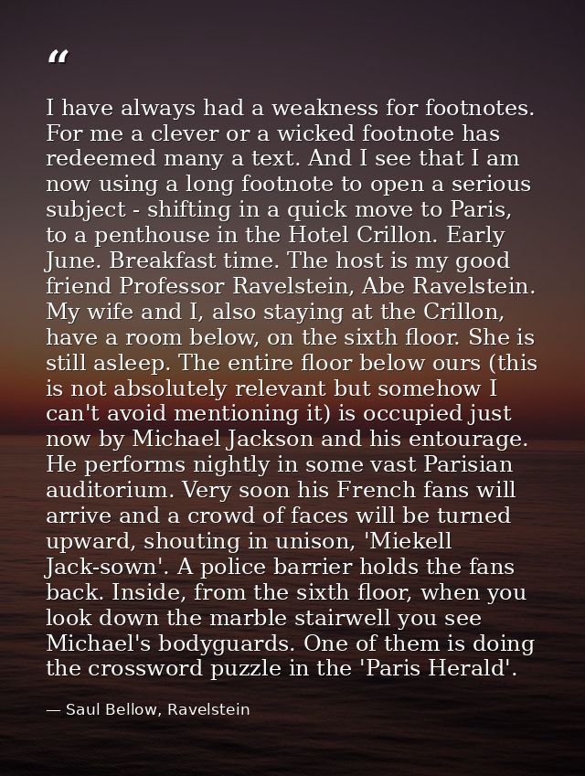 I have always had a weakness for footnotes. For me a clever or a wicked footnote has redeemed many a text. And I see tha — Saul Bellow, Ravelstein