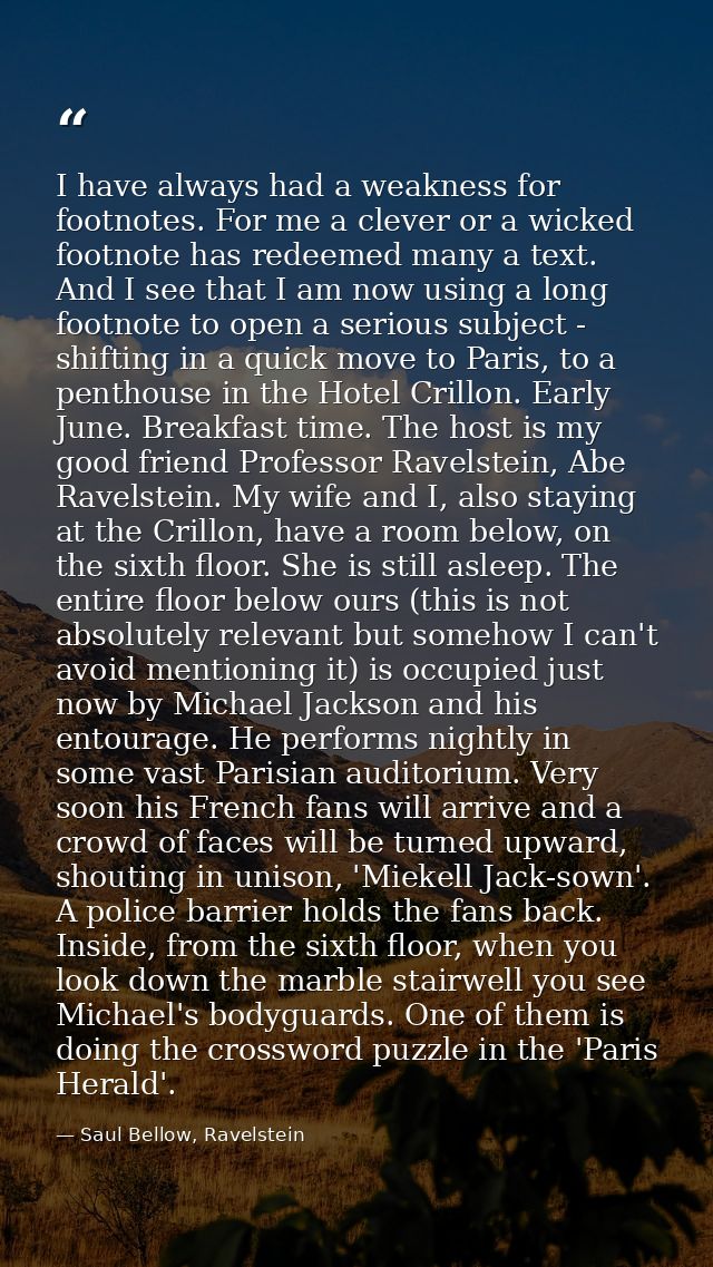 I have always had a weakness for footnotes. For me a clever or a wicked footnote has redeemed many a text. And I see tha — Saul Bellow, Ravelstein