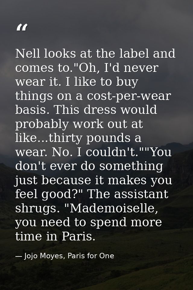 Nell looks at the label and comes to."Oh, I'd never wear it. I like to buy things on a cost-per-wear basis. This dress w — Jojo Moyes, Paris for One