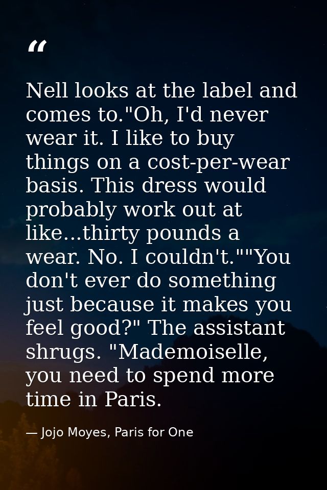 Nell looks at the label and comes to."Oh, I'd never wear it. I like to buy things on a cost-per-wear basis. This dress w — Jojo Moyes, Paris for One