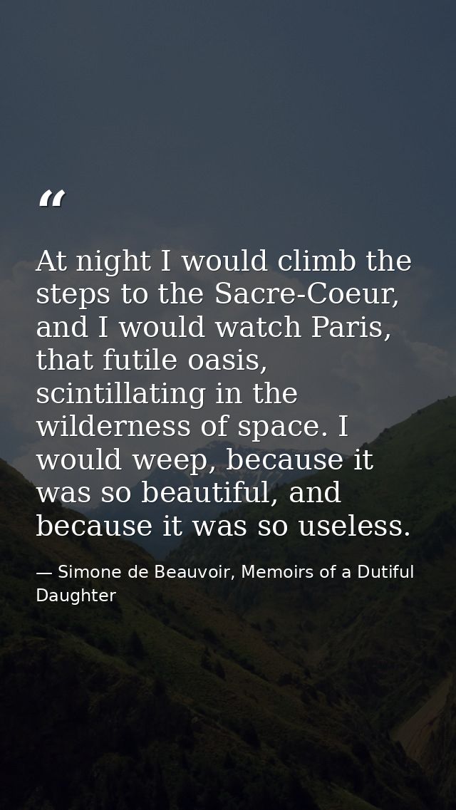 At night I would climb the steps to the Sacre-Coeur, and I would watch Paris, that futile oasis, scintillating in the wi — Simone de Beauvoir, Memoirs of a Dutiful Daughter